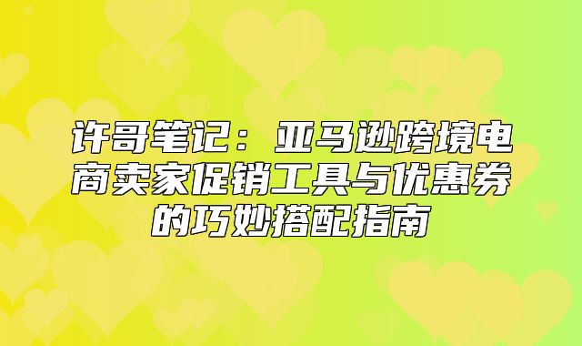 许哥笔记：亚马逊跨境电商卖家促销工具与优惠券的巧妙搭配指南