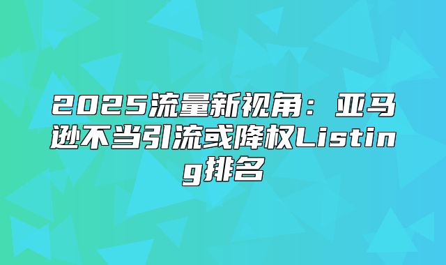 2025流量新视角：亚马逊不当引流或降权Listing排名