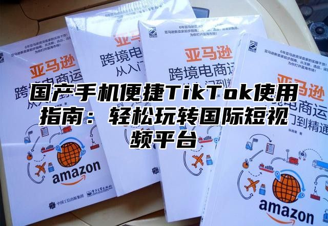 国产手机便捷TikTok使用指南：轻松玩转国际短视频平台