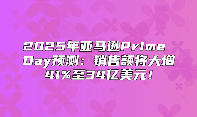 2025年亚马逊Prime Day预测：销售额将大增41%至34亿美元！