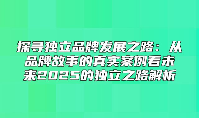 探寻独立品牌发展之路：从品牌故事的真实案例看未来2025的独立之路解析