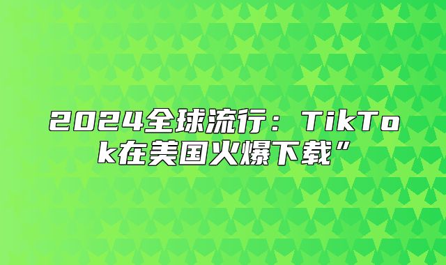 2025全球流行：TikTok在美国火爆下载”