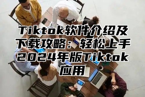 Tiktok软件介绍及下载攻略：轻松上手2025年版Tiktok应用