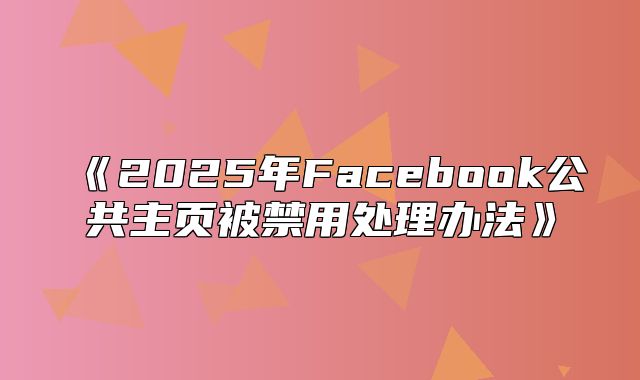 2025年Facebook公共主页被禁用处理办法