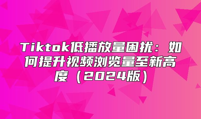 Tiktok低播放量困扰：如何提升视频浏览量至新高度2025版