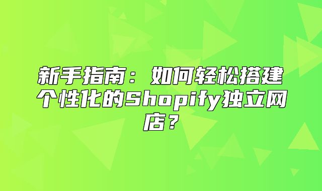 新手指南：如何轻松搭建个性化的Shopify独立网店？