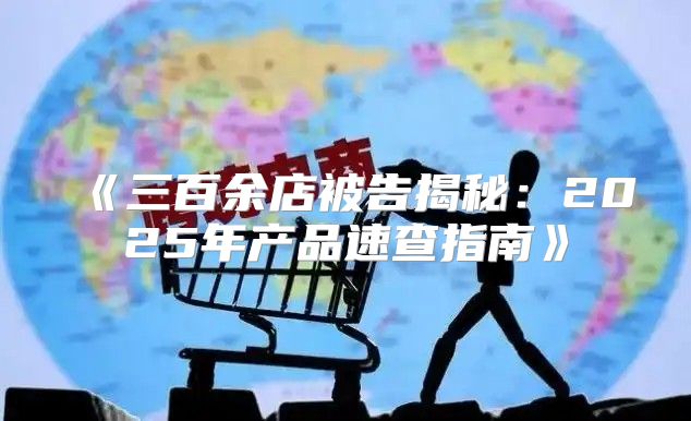 三百余店被告揭秘：2025年产品速查指南