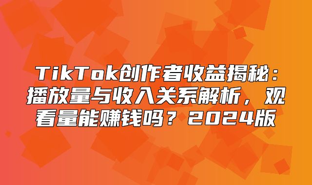 TikTok创作者收益揭秘：播放量与收入关系解析，观看量能赚钱吗？2025版