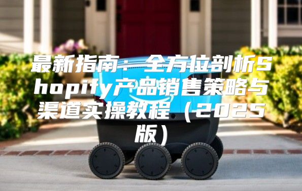 最新指南：全方位剖析Shopify产品销售策略与渠道实操教程2025版