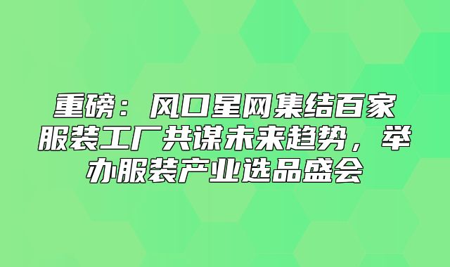 重磅：风口星网集结百家服装工厂共谋未来趋势，举办服装产业选品盛会