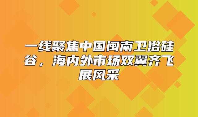 一线聚焦中国闽南卫浴硅谷，海内外市场双翼齐飞展风采