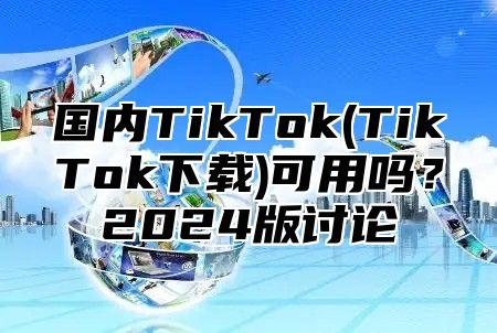 国内TikTok(TikTok下载)可用吗？2025版讨论