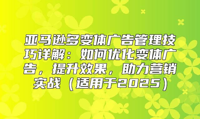 亚马逊多变体广告管理技巧详解：如何优化变体广告，提升效果，助力营销实战适用于2025
