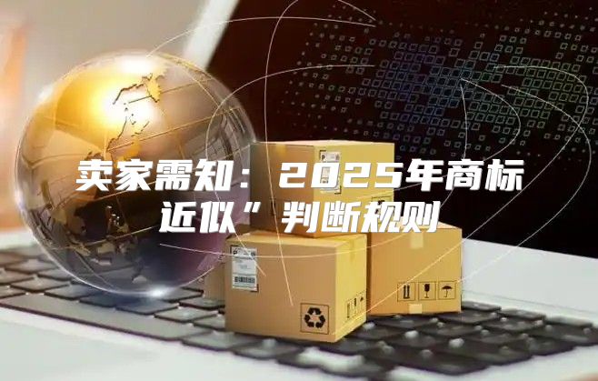 卖家需知：2025年商标近似”判断规则