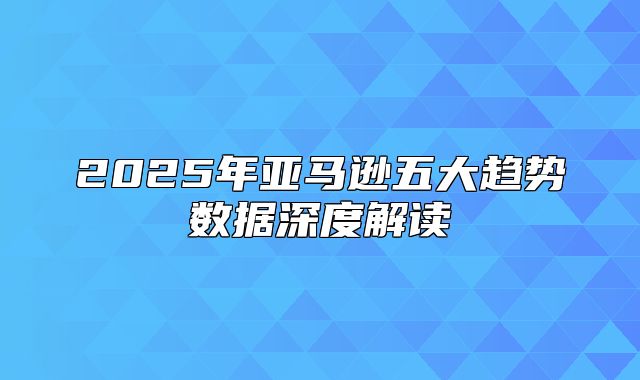 2025年亚马逊五大趋势数据深度解读