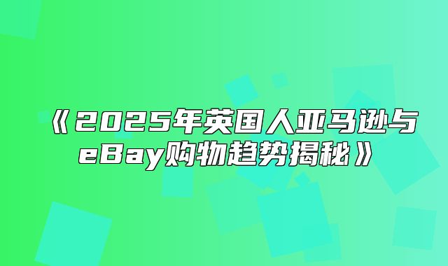2025年英国人亚马逊与eBay购物趋势揭秘
