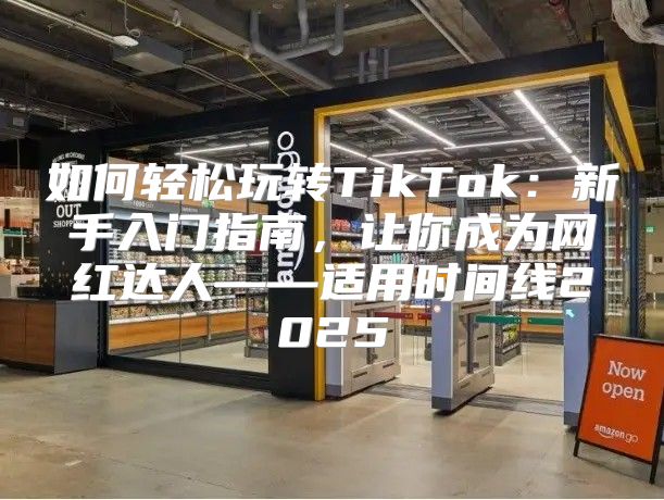 如何轻松玩转TikTok：新手入门指南，让你成为网红达人——适用时间线2025
