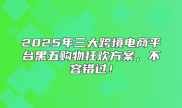 2025年三大跨境电商平台黑五购物狂欢方案，不容错过！