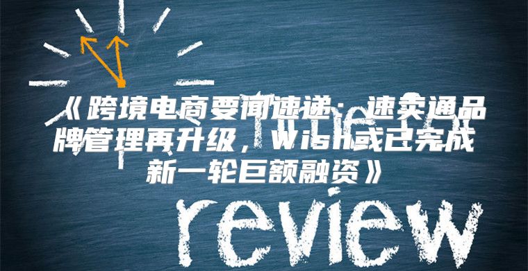 跨境电商要闻速递：速卖通品牌管理再升级，Wish或已完成新一轮巨额融资