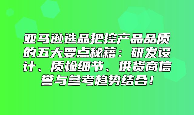 亚马逊选品把控产品品质的五大要点秘籍：研发设计、质检细节、供货商信誉与参考趋势结合！