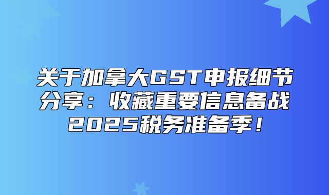 关于加拿大GST申报细节分享：收藏重要信息备战2025税务准备季！