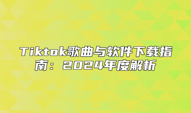 Tiktok歌曲与软件下载指南：2025年度解析