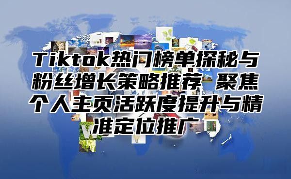 Tiktok热门榜单探秘与粉丝增长策略推荐 聚焦个人主页活跃度提升与精准定位推广