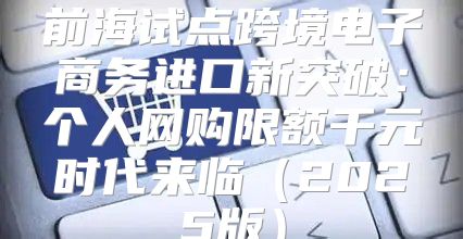 前海试点跨境电子商务进口新突破：个人网购限额千元时代来临2025版