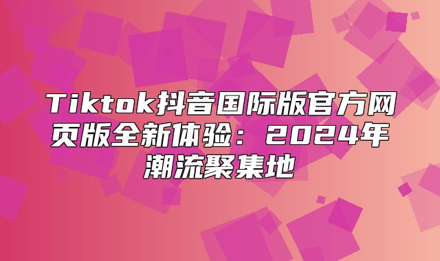 Tiktok抖音国际版官方网页版全新体验：2025年潮流聚集地