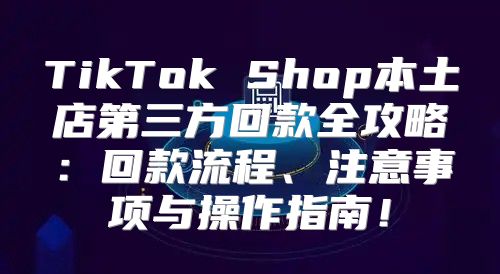 TikTok Shop本土店第三方回款全攻略：回款流程、注意事项与操作指南！