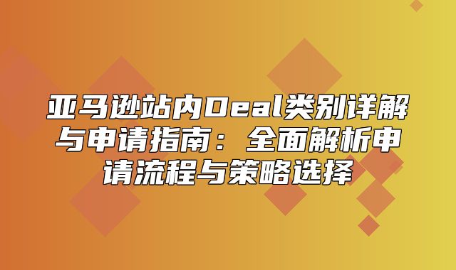 亚马逊站内Deal类别详解与申请指南：全面解析申请流程与策略选择