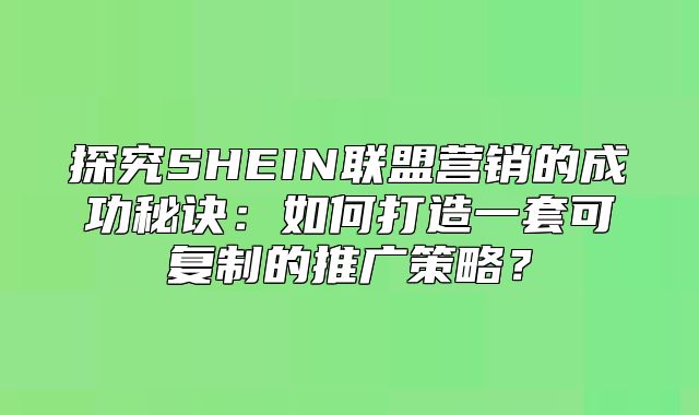 探究SHEIN联盟营销的成功秘诀：如何打造一套可复制的推广策略？