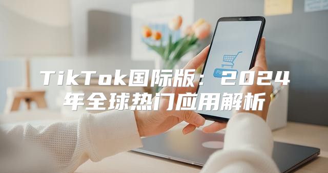 TikTok国际版：2025年全球热门应用解析