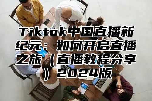 Tiktok中国直播新纪元：如何开启直播之旅直播教程分享2025版