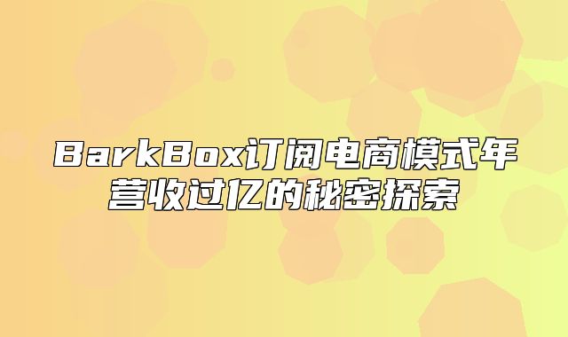 BarkBox订阅电商模式年营收过亿的秘密探索