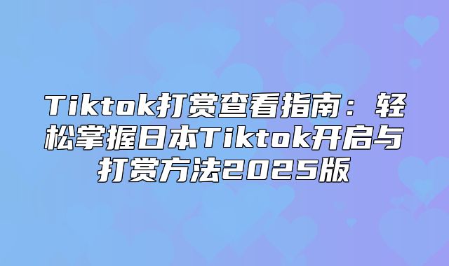 Tiktok打赏查看指南：轻松掌握日本Tiktok开启与打赏方法2025版