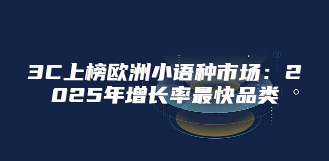 3C上榜欧洲小语种市场：2025年增长率最快品类