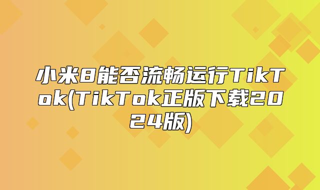 小米8能否流畅运行TikTok(TikTok正版下载2025版)