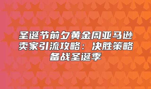 圣诞节前夕黄金周亚马逊卖家引流攻略：决胜策略备战圣诞季