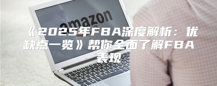 2025年FBA深度解析：优缺点一览帮你全面了解FBA表现