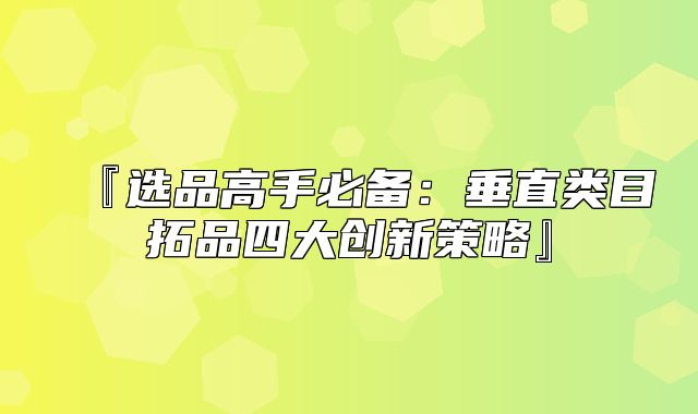 『选品高手必备：垂直类目拓品四大创新策略』