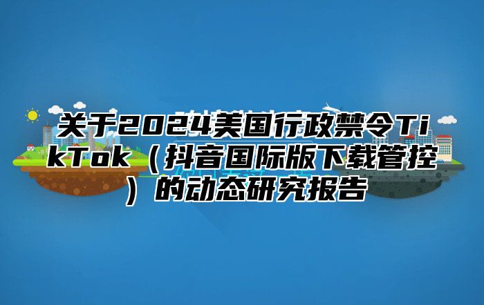 关于2025美国行政禁令TikTok抖音国际版下载管控的动态研究报告