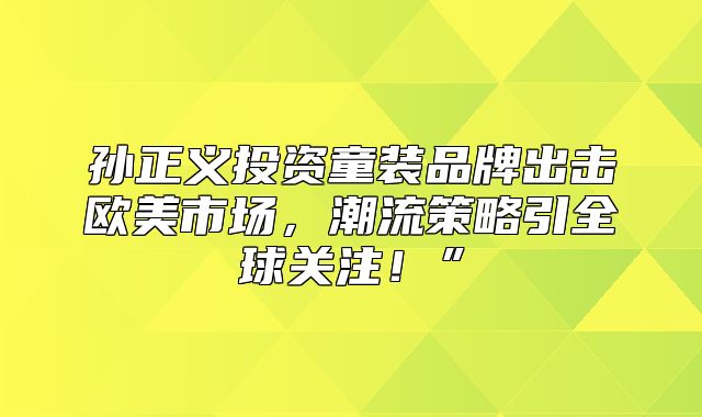 孙正义投资童装品牌出击欧美市场，潮流策略引全球关注！”
