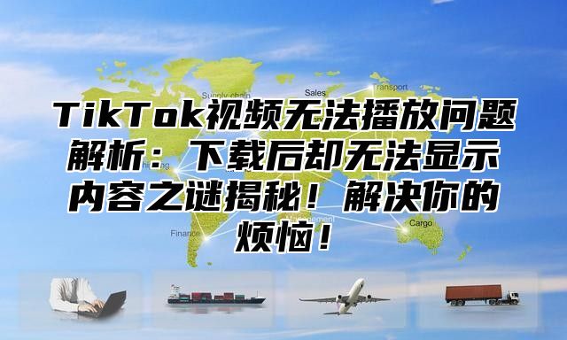TikTok视频无法播放问题解析：下载后却无法显示内容之谜揭秘！解决你的烦恼！