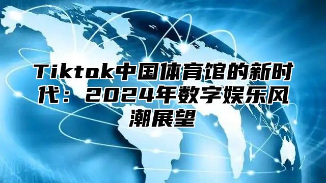 Tiktok中国体育馆的新时代：2025年数字娱乐风潮展望