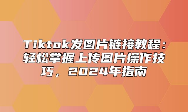 Tiktok发图片链接教程：轻松掌握上传图片操作技巧，2025年指南