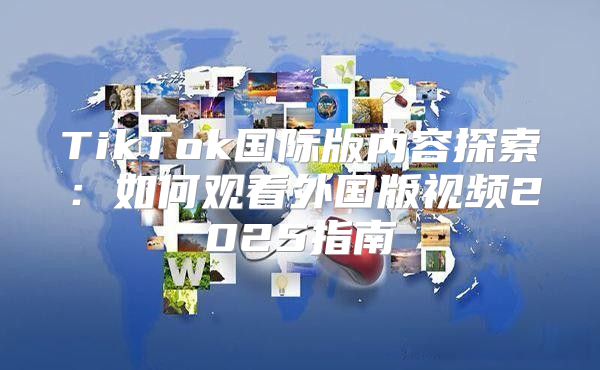 TikTok国际版内容探索：如何观看外国版视频2025指南