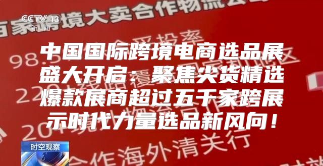 中国国际跨境电商选品展盛大开启：聚焦尖货精选爆款展商超过五千家跨展示时代力量选品新风向！