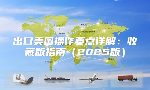 出口美国操作要点详解：收藏版指南2025版