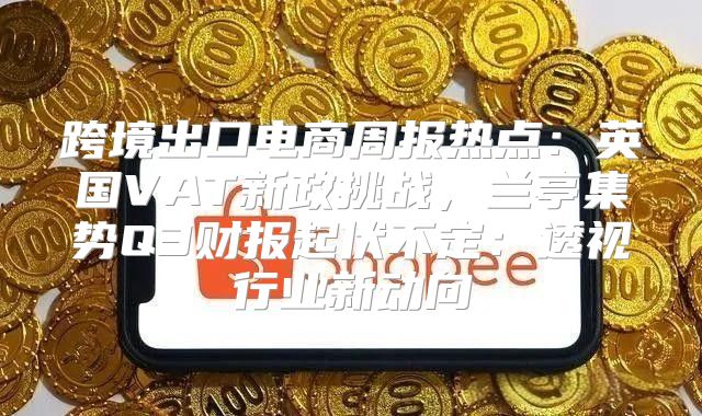 跨境出口电商周报热点：英国VAT新政挑战，兰亭集势Q3财报起伏不定：透视行业新动向